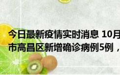 今日最新疫情实时消息 10月12日19时至13日19时，吐鲁番市高昌区新增确诊病例5例，新增无症状感染者23例