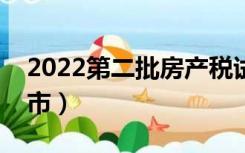 2022第二批房产税试点城市（房产税试点城市）