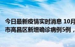 今日最新疫情实时消息 10月12日19时至13日19时，吐鲁番市高昌区新增确诊病例5例，新增无症状感染者23例