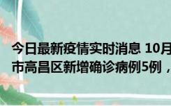 今日最新疫情实时消息 10月12日19时至13日19时，吐鲁番市高昌区新增确诊病例5例，新增无症状感染者23例