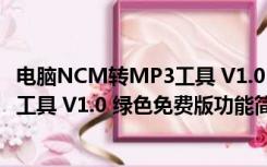电脑NCM转MP3工具 V1.0 绿色免费版（电脑NCM转MP3工具 V1.0 绿色免费版功能简介）