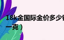 18k金国际金价多少钱一克（国际金价多少钱一克）