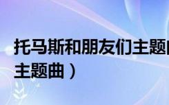 托马斯和朋友们主题曲简谱（托马斯和朋友们主题曲）