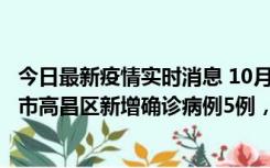 今日最新疫情实时消息 10月12日19时至13日19时，吐鲁番市高昌区新增确诊病例5例，新增无症状感染者23例