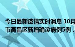 今日最新疫情实时消息 10月12日19时至13日19时，吐鲁番市高昌区新增确诊病例5例，新增无症状感染者23例