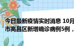 今日最新疫情实时消息 10月12日19时至13日19时，吐鲁番市高昌区新增确诊病例5例，新增无症状感染者23例