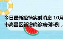 今日最新疫情实时消息 10月12日19时至13日19时，吐鲁番市高昌区新增确诊病例5例，新增无症状感染者23例