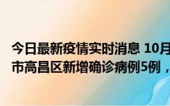 今日最新疫情实时消息 10月12日19时至13日19时，吐鲁番市高昌区新增确诊病例5例，新增无症状感染者23例