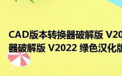 CAD版本转换器破解版 V2022 绿色汉化版（CAD版本转换器破解版 V2022 绿色汉化版功能简介）