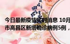 今日最新疫情实时消息 10月12日19时至13日19时，吐鲁番市高昌区新增确诊病例5例，新增无症状感染者23例