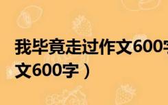 我毕竟走过作文600字记叙文（我毕竟走过作文600字）