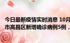 今日最新疫情实时消息 10月12日19时至13日19时，吐鲁番市高昌区新增确诊病例5例，新增无症状感染者23例