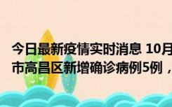 今日最新疫情实时消息 10月12日19时至13日19时，吐鲁番市高昌区新增确诊病例5例，新增无症状感染者23例