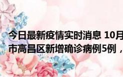 今日最新疫情实时消息 10月12日19时至13日19时，吐鲁番市高昌区新增确诊病例5例，新增无症状感染者23例