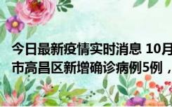 今日最新疫情实时消息 10月12日19时至13日19时，吐鲁番市高昌区新增确诊病例5例，新增无症状感染者23例