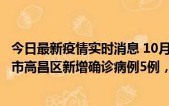 今日最新疫情实时消息 10月12日19时至13日19时，吐鲁番市高昌区新增确诊病例5例，新增无症状感染者23例