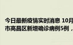 今日最新疫情实时消息 10月12日19时至13日19时，吐鲁番市高昌区新增确诊病例5例，新增无症状感染者23例