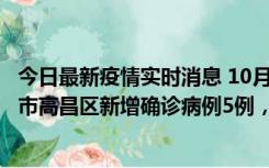 今日最新疫情实时消息 10月12日19时至13日19时，吐鲁番市高昌区新增确诊病例5例，新增无症状感染者23例