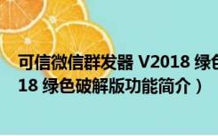 可信微信群发器 V2018 绿色破解版（可信微信群发器 V2018 绿色破解版功能简介）