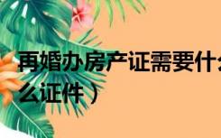 再婚办房产证需要什么证件（办房产证需要什么证件）