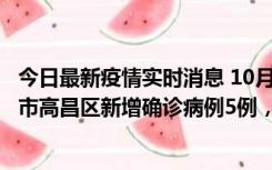 今日最新疫情实时消息 10月12日19时至13日19时，吐鲁番市高昌区新增确诊病例5例，新增无症状感染者23例