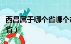 西昌属于哪个省哪个市哪个县（西昌属于哪个省）