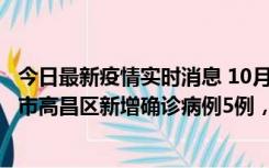 今日最新疫情实时消息 10月12日19时至13日19时，吐鲁番市高昌区新增确诊病例5例，新增无症状感染者23例