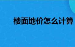 楼面地价怎么计算（楼面地价怎么算）