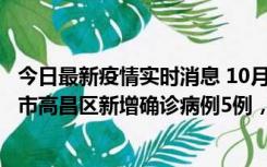 今日最新疫情实时消息 10月12日19时至13日19时，吐鲁番市高昌区新增确诊病例5例，新增无症状感染者23例