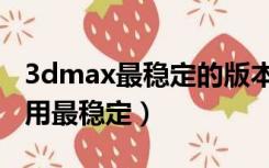 3dmax最稳定的版本（3dmax哪个版本最好用最稳定）