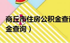 商丘市住房公积金查询电话（商丘市住房公积金查询）