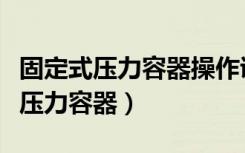 固定式压力容器操作证是不是取消了（固定式压力容器）