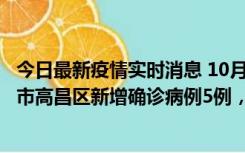 今日最新疫情实时消息 10月12日19时至13日19时，吐鲁番市高昌区新增确诊病例5例，新增无症状感染者23例