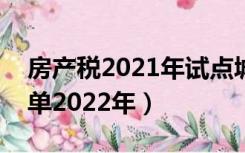 房产税2021年试点城市（房产税试点城市名单2022年）