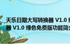 天乐日期大写转换器 V1.0 绿色免费版（天乐日期大写转换器 V1.0 绿色免费版功能简介）