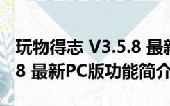 玩物得志 V3.5.8 最新PC版（玩物得志 V3.5.8 最新PC版功能简介）