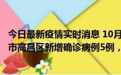 今日最新疫情实时消息 10月12日19时至13日19时，吐鲁番市高昌区新增确诊病例5例，新增无症状感染者23例