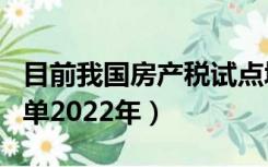 目前我国房产税试点城市（房产税试点城市名单2022年）