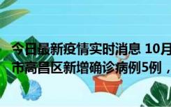 今日最新疫情实时消息 10月12日19时至13日19时，吐鲁番市高昌区新增确诊病例5例，新增无症状感染者23例