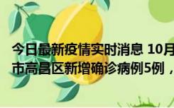 今日最新疫情实时消息 10月12日19时至13日19时，吐鲁番市高昌区新增确诊病例5例，新增无症状感染者23例