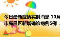 今日最新疫情实时消息 10月12日19时至13日19时，吐鲁番市高昌区新增确诊病例5例，新增无症状感染者23例