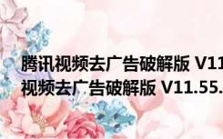 腾讯视频去广告破解版 V11.55.2018.0 吾爱破解版（腾讯视频去广告破解版 V11.55.2018.0 吾爱破解版功能简介）