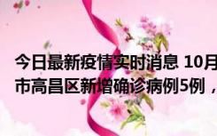 今日最新疫情实时消息 10月12日19时至13日19时，吐鲁番市高昌区新增确诊病例5例，新增无症状感染者23例