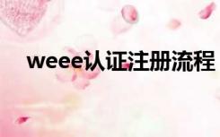 weee认证注册流程（weee认证是什么）