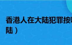 香港人在大陆犯罪按哪里的法律（香港人在大陆）