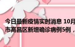 今日最新疫情实时消息 10月12日19时至13日19时，吐鲁番市高昌区新增确诊病例5例，新增无症状感染者23例