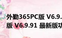 外勤365PC版 V6.9.91 最新版（外勤365PC版 V6.9.91 最新版功能简介）