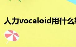 人力vocaloid用什么软件（人力vocaloid）