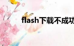 flash下载不成功（flash下载不）