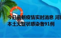 今日最新疫情实时消息 河南昨日新增本土确诊病例13例、本土无症状感染者91例